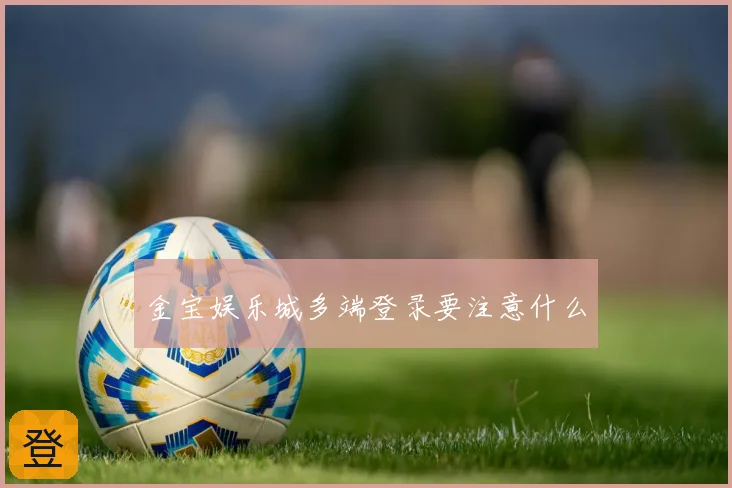 金宝娱乐城多端登录要注意什么